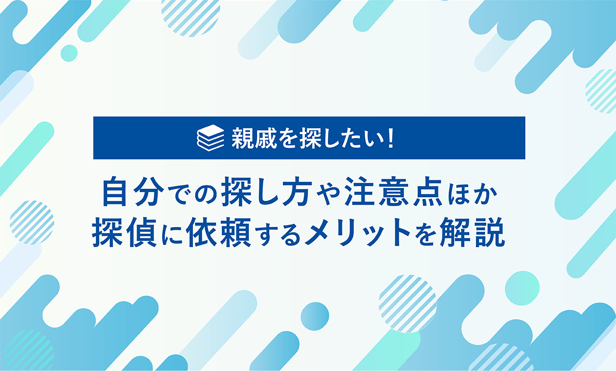 親戚を探したい！　自分での探し方や注意点ほか探偵に依頼するメリットを解説