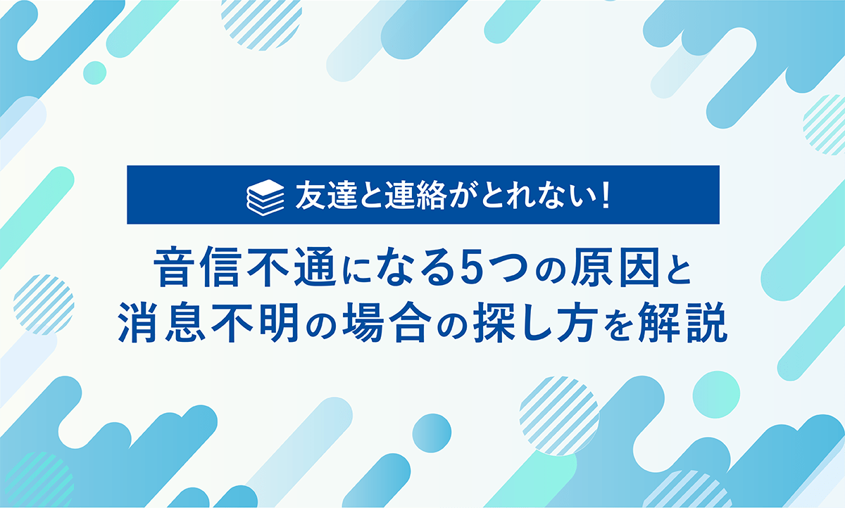 友達と連絡がとれない！　音信不通になる5つの原因と消息不明の場合の探し方を解説