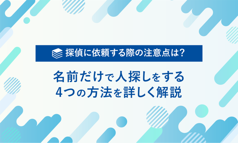 探偵に依頼する際の注意点は？ 名前だけで人探しをする 4つの方法を詳しく解説