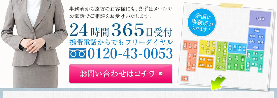 事務所から遠方のお客様にも、まずはメールやお電話でご相談をお受けいたします。24時間３６５日受付携帯電話からでもフリーダイヤル0120-11-8181