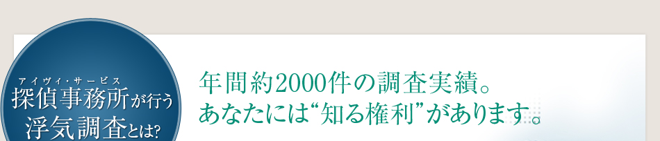 探偵事務所が行う浮気調査とは？年間約2000件の調査実績。あなたには知る権利があります。