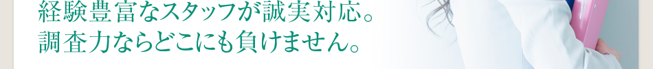 経験豊富なスタッフが誠実対応。調査力ならどこにも負けません。