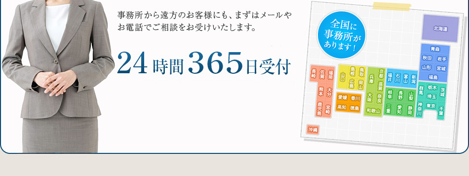 事務所から遠方のお客様にも、まずはメールやお電話でご相談をお受けいたします。24時間３６５日受付携帯電話からでもフリーダイヤル0120-11-8181