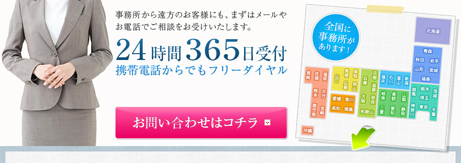 事務所から遠方のお客様にも、まずはメールやお電話でご相談をお受けいたします。24時間３６５日受付携帯電話からでもフリーダイヤル0120-11-8181