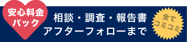 相談・調査・報告書・アフターフォローまで 全てコミコミ 安心料金パック